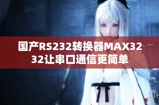 国产RS232转换器MAX3232让串口通信更简单