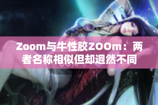Zoom与牛性胶ZOOm：两者名称相似但却迥然不同
