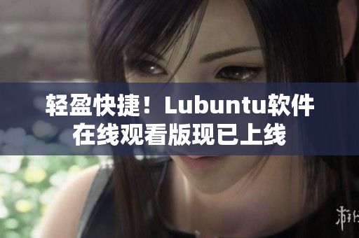 轻盈快捷！Lubuntu软件在线观看版现已上线
