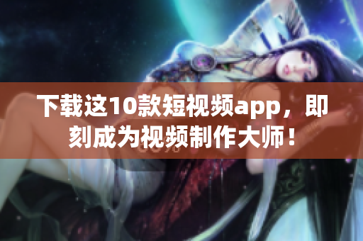 下载这10款短视频app，即刻成为视频制作大师！