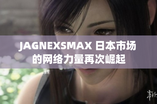 JAGNEXSMAX 日本市场的网络力量再次崛起