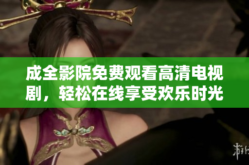 成全影院免费观看高清电视剧，轻松在线享受欢乐时光！