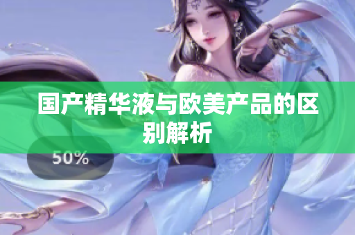 国产精华液与欧美产品的区别解析