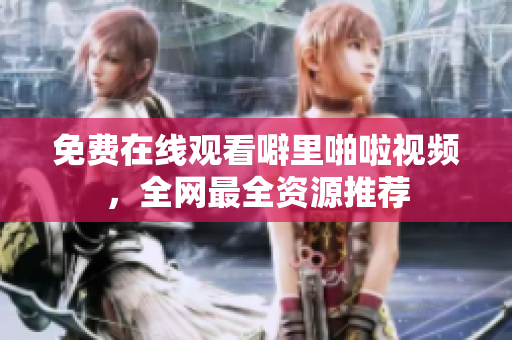 免费在线观看噼里啪啦视频，全网最全资源推荐
