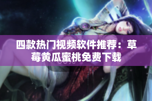 四款热门视频软件推荐：草莓黄瓜蜜桃免费下载