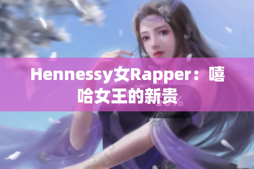 Hennessy女Rapper：嘻哈女王的新贵