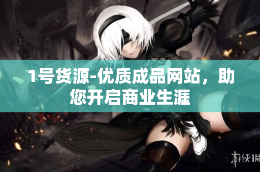 1号货源-优质成品网站，助您开启商业生涯
