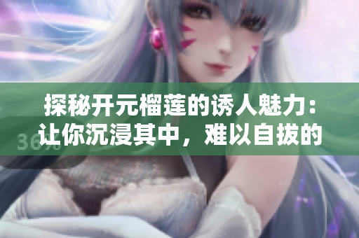 探秘开元榴莲的诱人魅力：让你沉浸其中，难以自拔的视频！