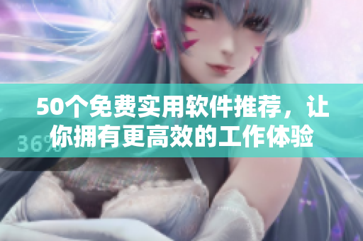 50个免费实用软件推荐，让你拥有更高效的工作体验