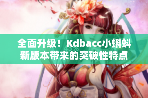 全面升级！Kdbacc小蝌蚪新版本带来的突破性特点