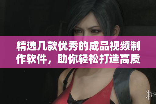 精选几款优秀的成品视频制作软件，助你轻松打造高质量视频