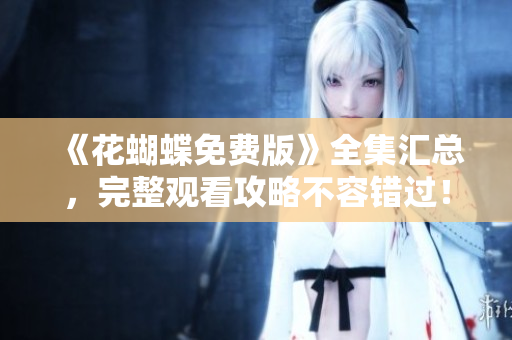 《花蝴蝶免费版》全集汇总，完整观看攻略不容错过！