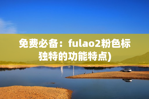 免费必备：fulao2粉色标独特的功能特点)