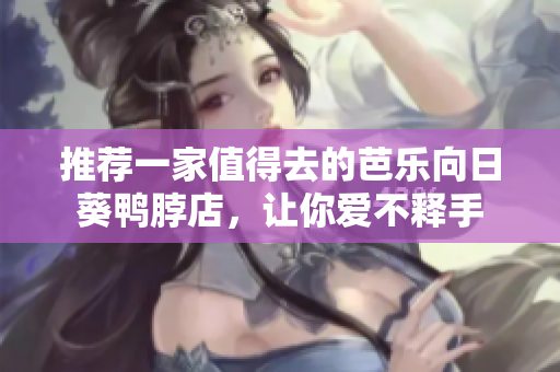 推荐一家值得去的芭乐向日葵鸭脖店，让你爱不释手