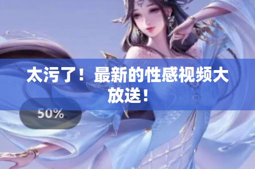 太污了！最新的性感视频大放送！