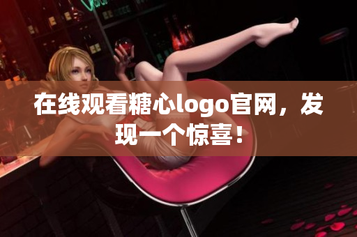 在线观看糖心logo官网，发现一个惊喜！