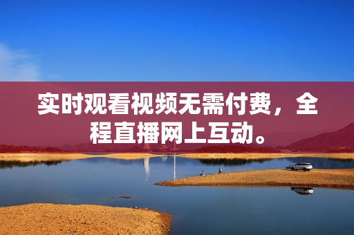实时观看视频无需付费，全程直播网上互动。
