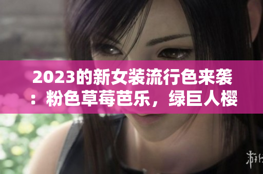 2023的新女装流行色来袭：粉色草莓芭乐，绿巨人樱桃秋葵！