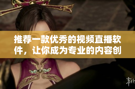 推荐一款优秀的视频直播软件，让你成为专业的内容创作者