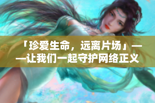 「珍爱生命，远离片场」——让我们一起守护网络正义