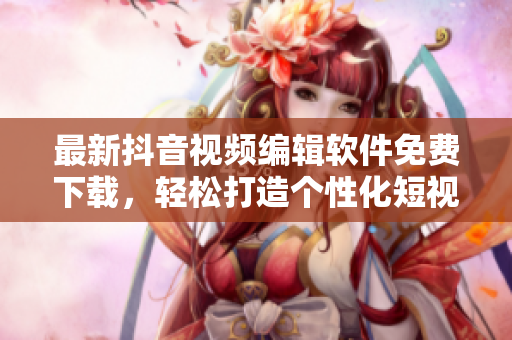 最新抖音视频编辑软件免费下载，轻松打造个性化短视频