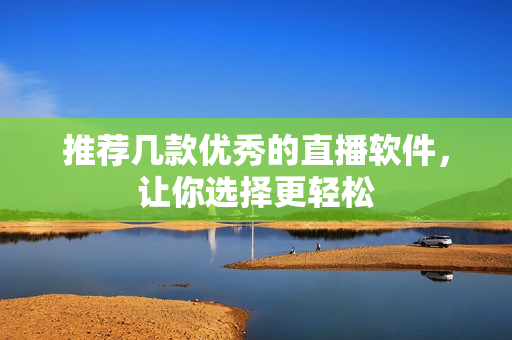 推荐几款优秀的直播软件，让你选择更轻松
