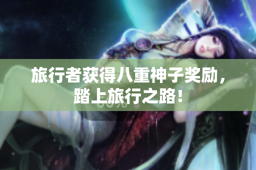 旅行者获得八重神子奖励，踏上旅行之路！