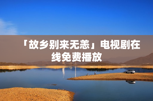 「故乡别来无恙」电视剧在线免费播放