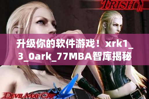 升级你的软件游戏！xrk1_3_0ark_77MBA智库揭秘最新技巧