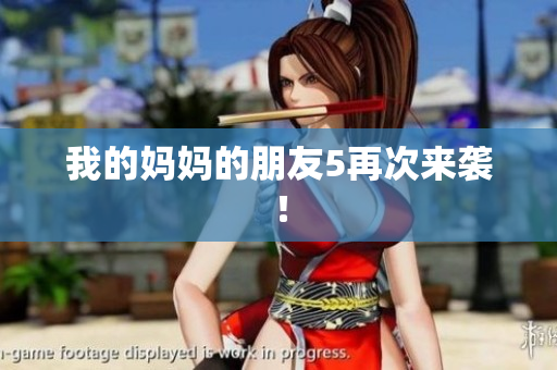 我的妈妈的朋友5再次来袭！