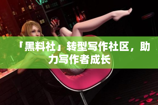 「黑料社」转型写作社区，助力写作者成长