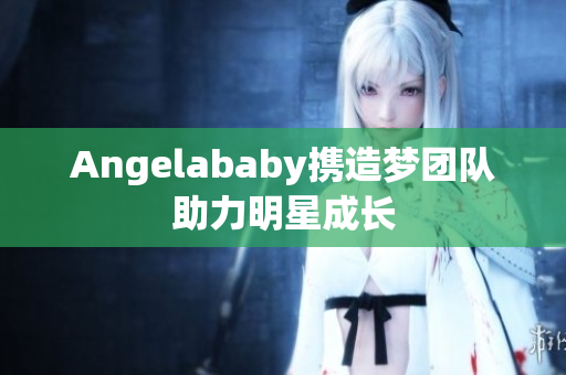 Angelababy携造梦团队助力明星成长