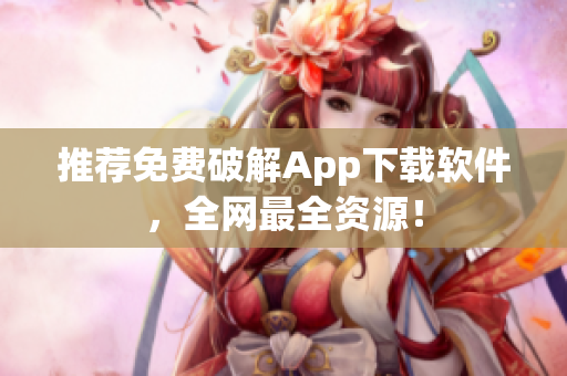 推荐免费破解App下载软件，全网最全资源！