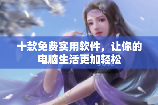 十款免费实用软件，让你的电脑生活更加轻松