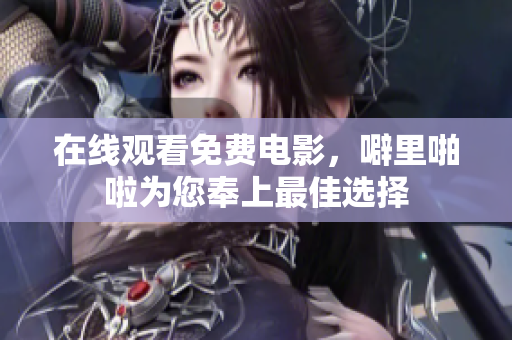 在线观看免费电影，噼里啪啦为您奉上最佳选择