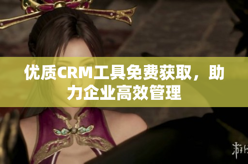 优质CRM工具免费获取，助力企业高效管理
