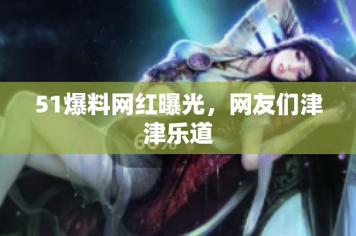 51爆料网红曝光，网友们津津乐道
