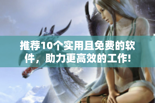 推荐10个实用且免费的软件，助力更高效的工作!