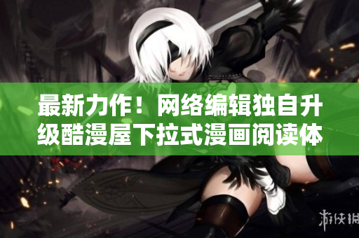 最新力作！网络编辑独自升级酷漫屋下拉式漫画阅读体验