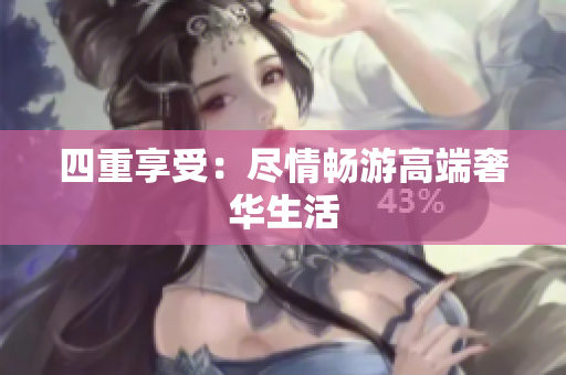 四重享受：尽情畅游高端奢华生活