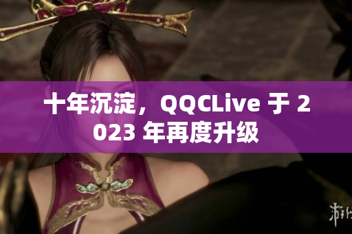 十年沉淀，QQCLive 于 2023 年再度升级