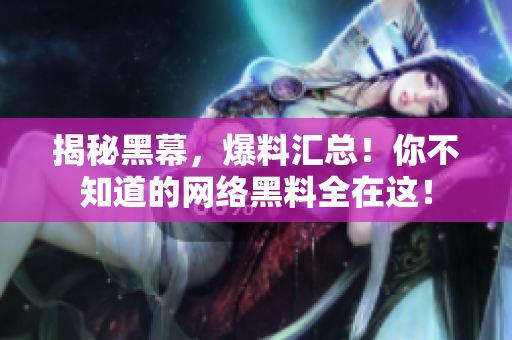 揭秘黑幕，爆料汇总！你不知道的网络黑料全在这！