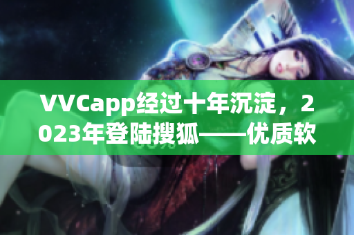 VVCapp经过十年沉淀，2023年登陆搜狐——优质软件下载新动向