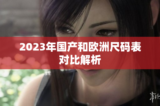 2023年国产和欧洲尺码表对比解析