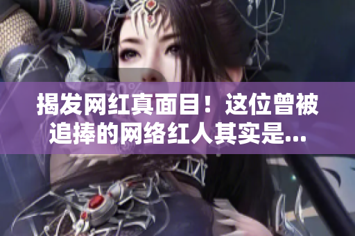 揭发网红真面目！这位曾被追捧的网络红人其实是...