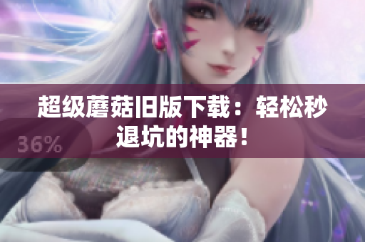 超级蘑菇旧版下载：轻松秒退坑的神器！