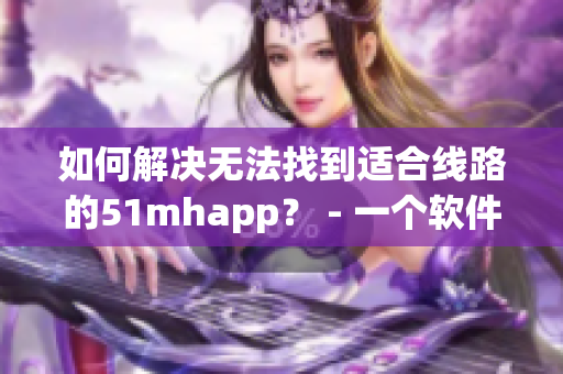 如何解决无法找到适合线路的51mhapp？ - 一个软件用户的经验分享