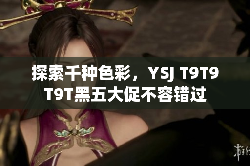 探索千种色彩，YSJ T9T9T9T黑五大促不容错过