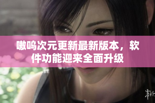 嗷呜次元更新最新版本，软件功能迎来全面升级