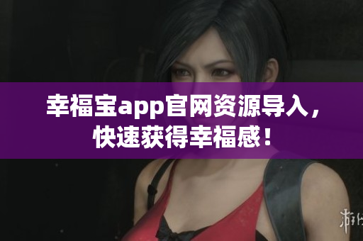 幸福宝app官网资源导入，快速获得幸福感！